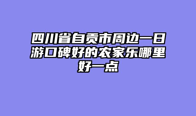 四川省自贡市周边一日游口碑好的农家乐哪里好一点