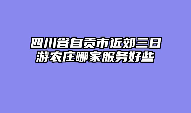 四川省自贡市近郊三日游农庄哪家服务好些