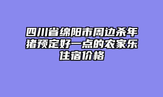 四川省绵阳市周边杀年猪预定好一点的农家乐住宿价格