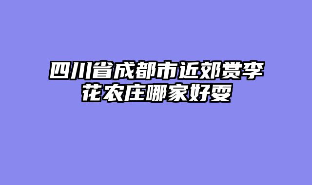 四川省成都市近郊赏李花农庄哪家好耍
