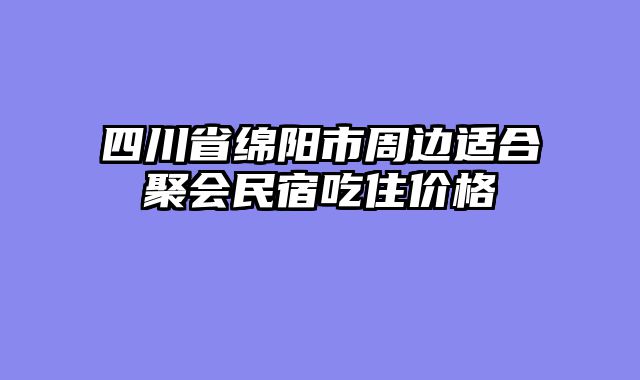 四川省绵阳市周边适合聚会民宿吃住价格