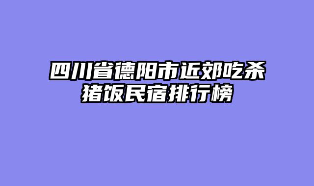 四川省德阳市近郊吃杀猪饭民宿排行榜