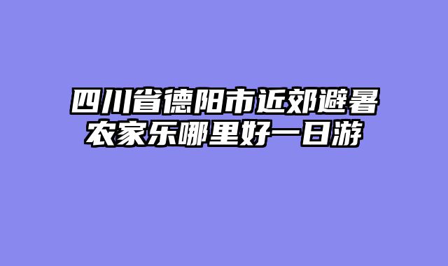 四川省德阳市近郊避暑农家乐哪里好一日游