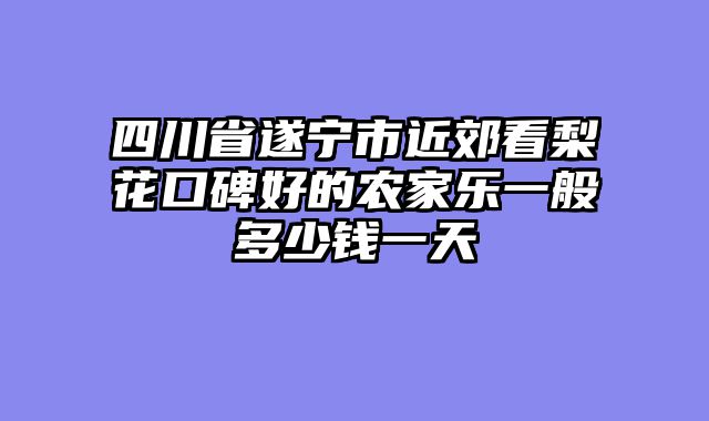 四川省遂宁市近郊看梨花口碑好的农家乐一般多少钱一天