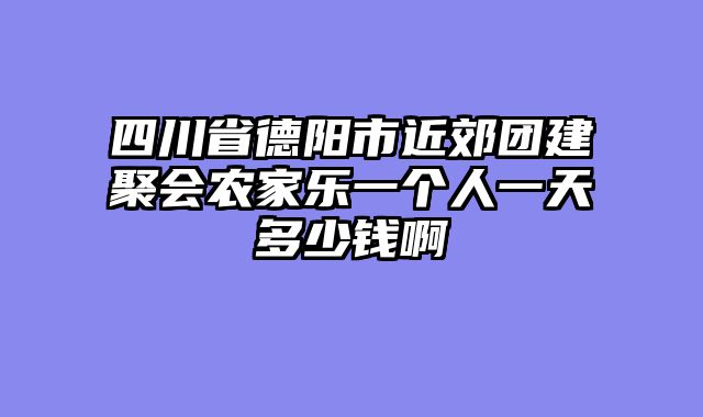 四川省德阳市近郊团建聚会农家乐一个人一天多少钱啊