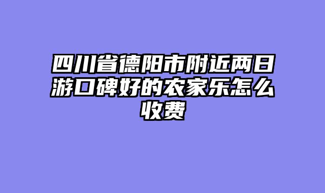 四川省德阳市附近两日游口碑好的农家乐怎么收费