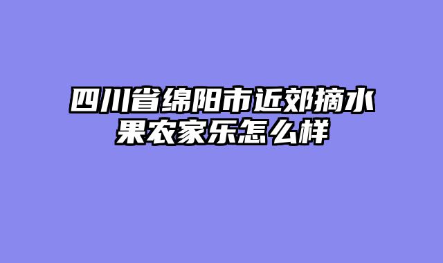 四川省绵阳市近郊摘水果农家乐怎么样