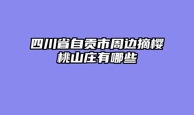 四川省自贡市周边摘樱桃山庄有哪些