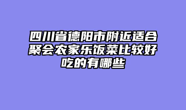 四川省德阳市附近适合聚会农家乐饭菜比较好吃的有哪些