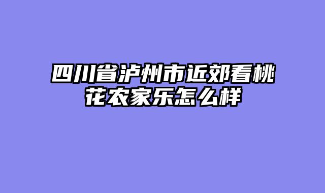 四川省泸州市近郊看桃花农家乐怎么样