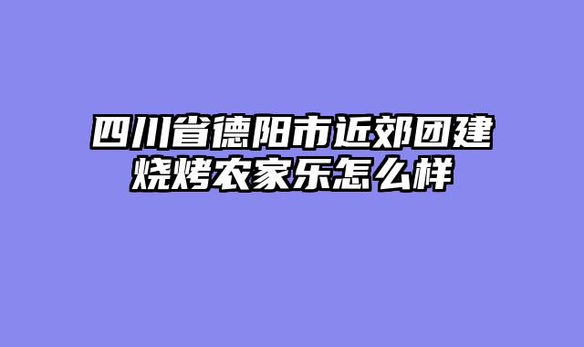四川省德阳市近郊团建烧烤农家乐怎么样