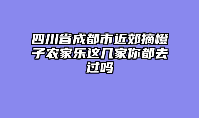 四川省成都市近郊摘橙子农家乐这几家你都去过吗