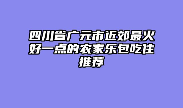 四川省广元市近郊最火好一点的农家乐包吃住推荐