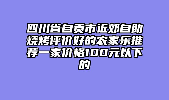 四川省自贡市近郊自助烧烤评价好的农家乐推荐一家价格100元以下的