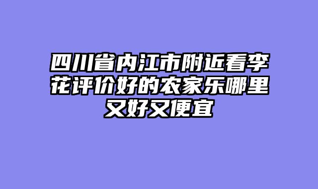 四川省内江市附近看李花评价好的农家乐哪里又好又便宜