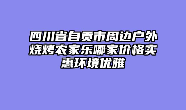 四川省自贡市周边户外烧烤农家乐哪家价格实惠环境优雅