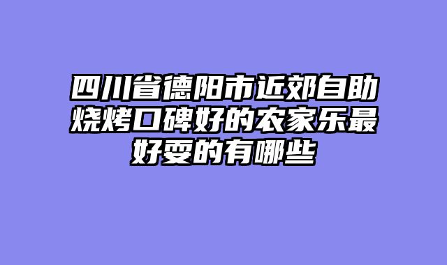 四川省德阳市近郊自助烧烤口碑好的农家乐最好耍的有哪些