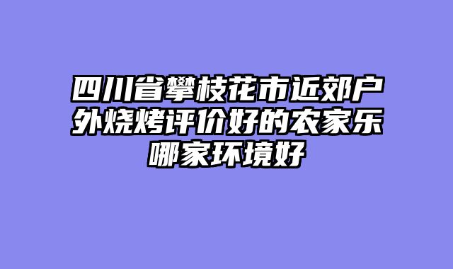 四川省攀枝花市近郊户外烧烤评价好的农家乐哪家环境好