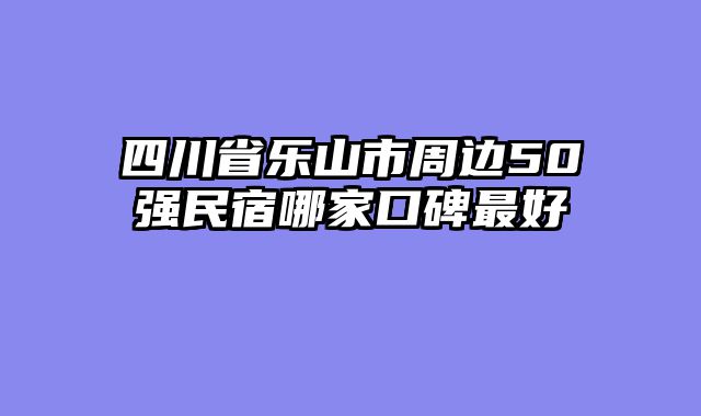 四川省乐山市周边50强民宿哪家口碑最好