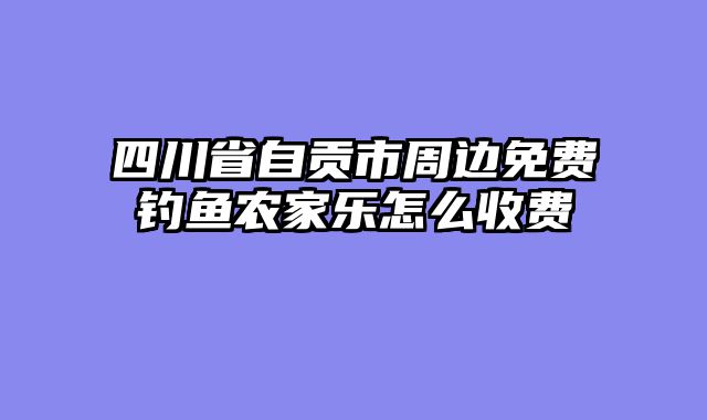 四川省自贡市周边免费钓鱼农家乐怎么收费