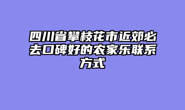 四川省攀枝花市近郊必去口碑好的农家乐联系方式