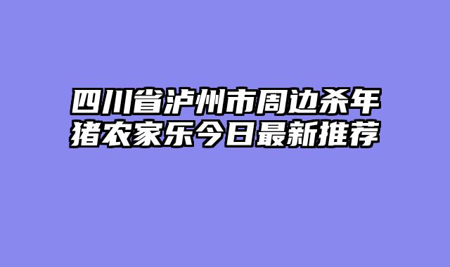 四川省泸州市周边杀年猪农家乐今日最新推荐