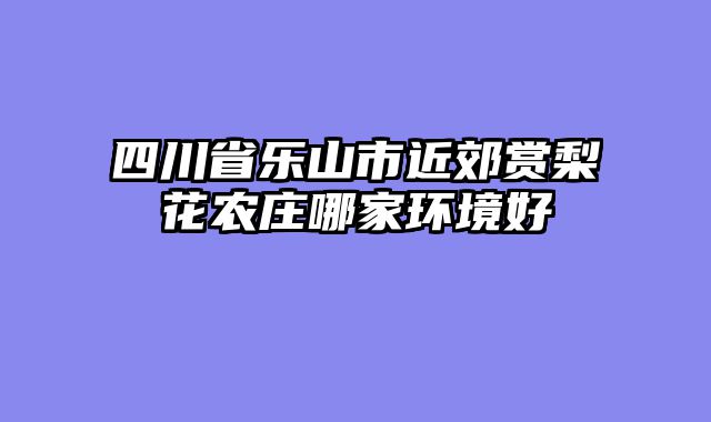 四川省乐山市近郊赏梨花农庄哪家环境好
