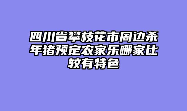 四川省攀枝花市周边杀年猪预定农家乐哪家比较有特色