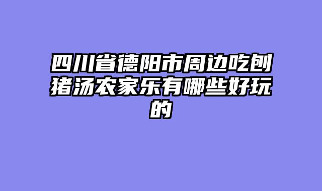 四川省德阳市周边吃刨猪汤农家乐有哪些好玩的