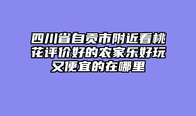 四川省自贡市附近看桃花评价好的农家乐好玩又便宜的在哪里