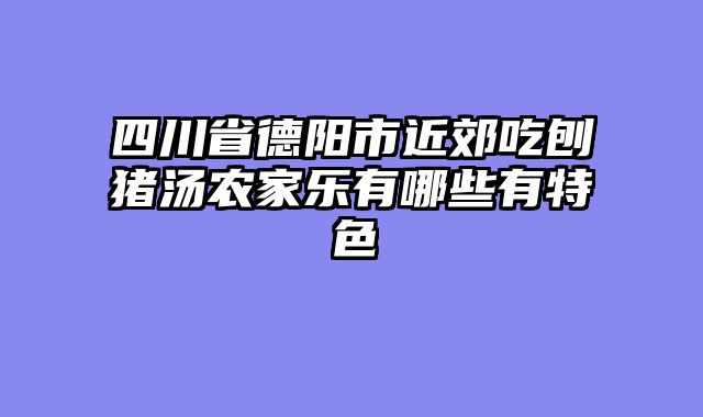 四川省德阳市近郊吃刨猪汤农家乐有哪些有特色