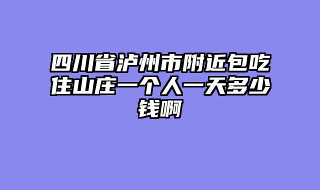 四川省泸州市附近包吃住山庄一个人一天多少钱啊