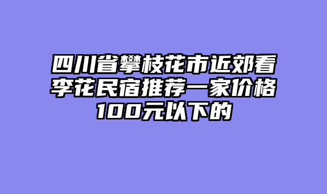 四川省攀枝花市近郊看李花民宿推荐一家价格100元以下的