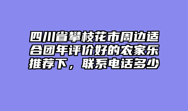 四川省攀枝花市周边适合团年评价好的农家乐推荐下，联系电话多少