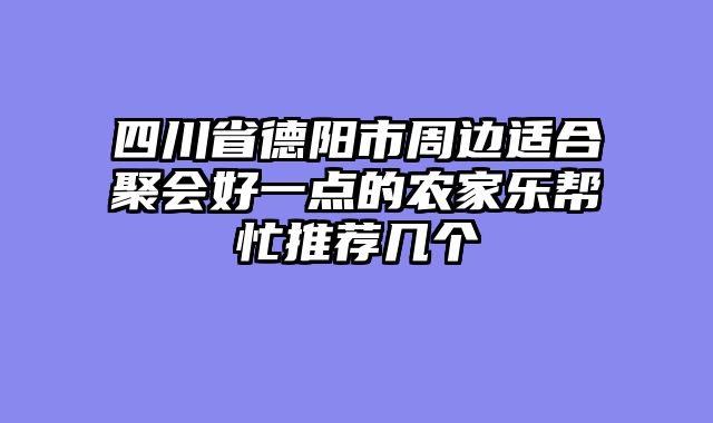 四川省德阳市周边适合聚会好一点的农家乐帮忙推荐几个