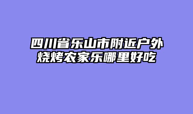 四川省乐山市附近户外烧烤农家乐哪里好吃