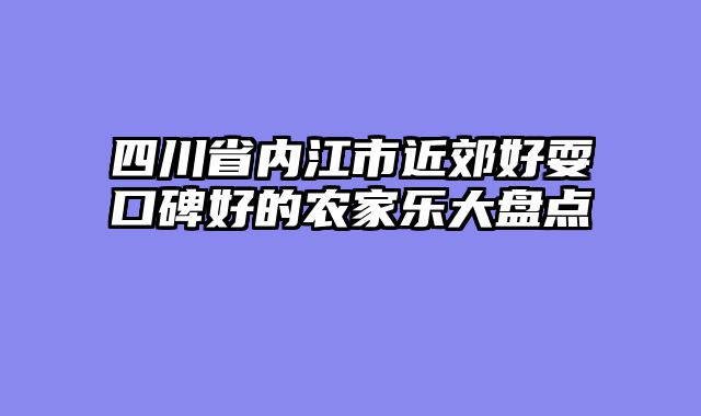 四川省内江市近郊好耍口碑好的农家乐大盘点