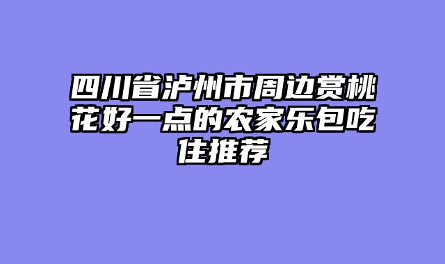 四川省泸州市周边赏桃花好一点的农家乐包吃住推荐