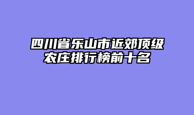 四川省乐山市近郊顶级农庄排行榜前十名