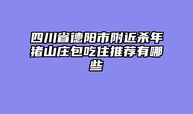 四川省德阳市附近杀年猪山庄包吃住推荐有哪些