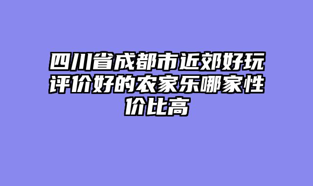 四川省成都市近郊好玩评价好的农家乐哪家性价比高