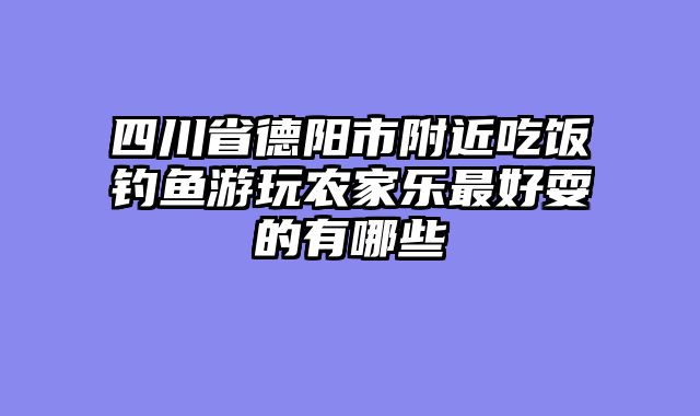 四川省德阳市附近吃饭钓鱼游玩农家乐最好耍的有哪些