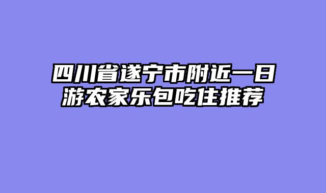 四川省遂宁市附近一日游农家乐包吃住推荐