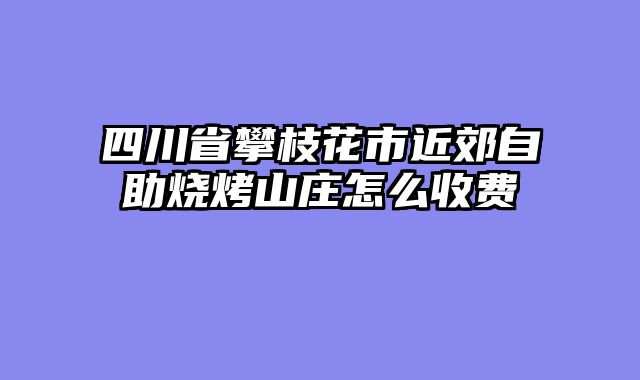 四川省攀枝花市近郊自助烧烤山庄怎么收费