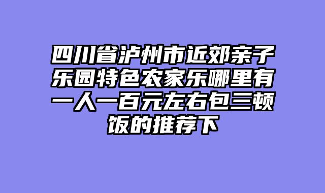 四川省泸州市近郊亲子乐园特色农家乐哪里有一人一百元左右包三顿饭的推荐下