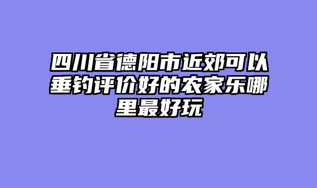 四川省德阳市近郊可以垂钓评价好的农家乐哪里最好玩