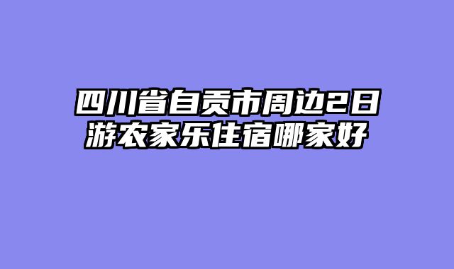 四川省自贡市周边2日游农家乐住宿哪家好