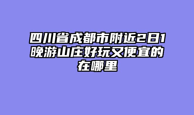 四川省成都市附近2日1晚游山庄好玩又便宜的在哪里