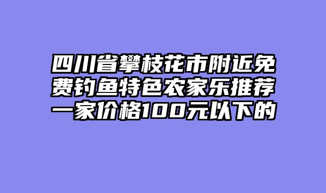 四川省攀枝花市附近免费钓鱼特色农家乐推荐一家价格100元以下的