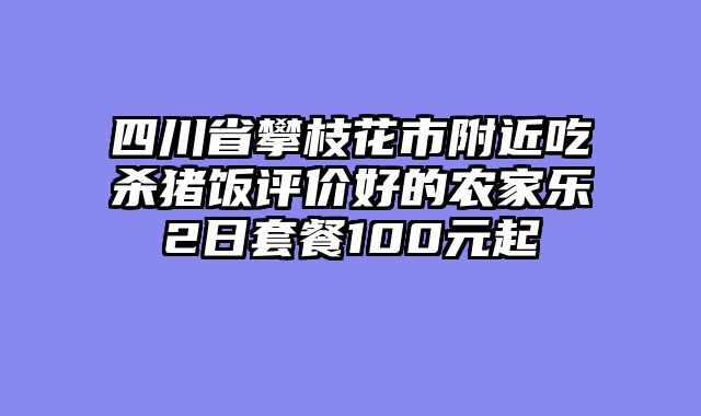 四川省攀枝花市附近吃杀猪饭评价好的农家乐2日套餐100元起